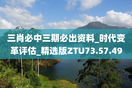 三肖必中三期必出资料_时代变革评估_精选版ZTU73.57.49