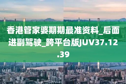 香港管家婆期期最准资料_后面进副驾驶_跨平台版JUV37.12.39