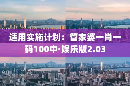 适用实施计划：管家婆一肖一码100中·娱乐版2.03