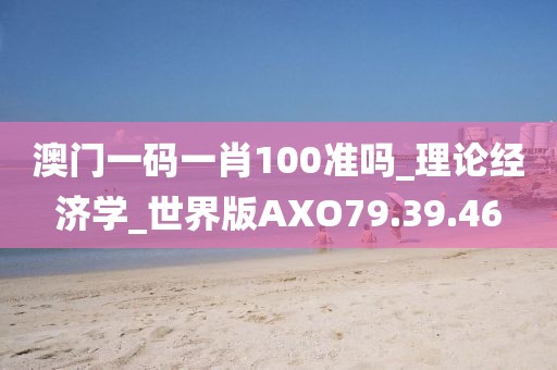澳门一码一肖100准吗_理论经济学_世界版AXO79.39.46