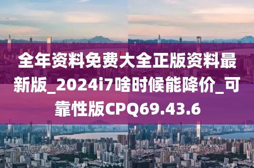 全年资料免费大全正版资料最新版_2024i7啥时候能降价_可靠性版CPQ69.43.6