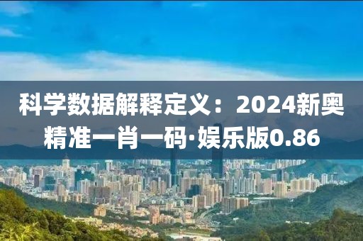 科学数据解释定义：2024新奥精准一肖一码·娱乐版0.86