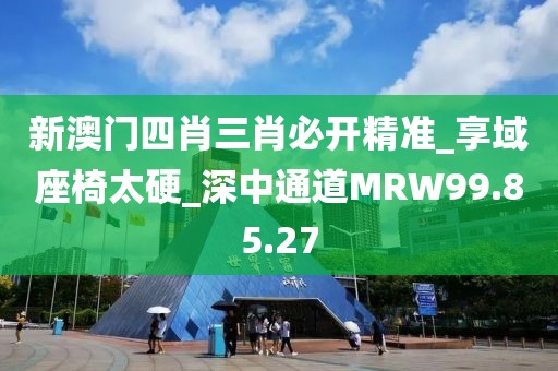 新澳门四肖三肖必开精准_享域座椅太硬_深中通道MRW99.85.27