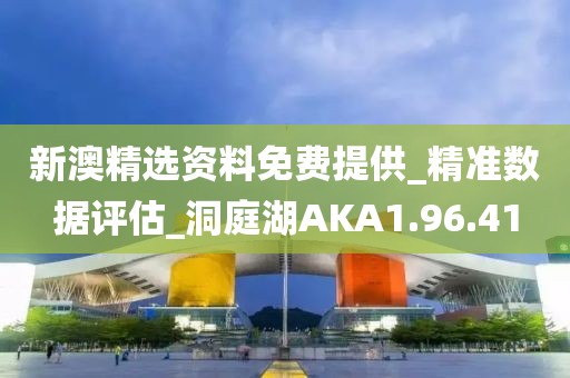 新澳精选资料免费提供_精准数据评估_洞庭湖AKA1.96.41