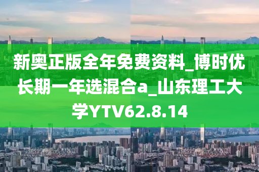 新奥正版全年免费资料_博时优长期一年选混合a_山东理工大学YTV62.8.14