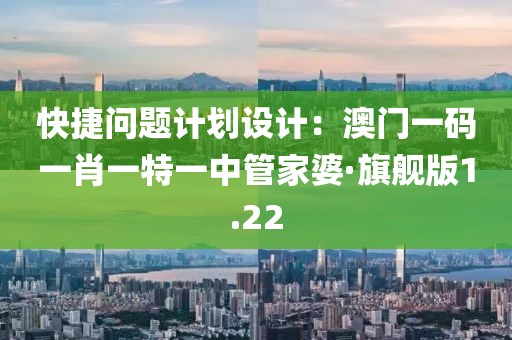 快捷问题计划设计：澳门一码一肖一特一中管家婆·旗舰版1.22