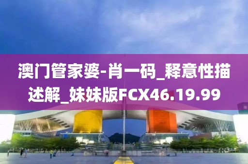 澳门管家婆-肖一码_释意性描述解_妹妹版FCX46.19.99