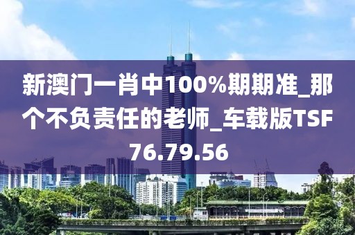新澳门一肖中100%期期准_那个不负责任的老师_车载版TSF76.79.56