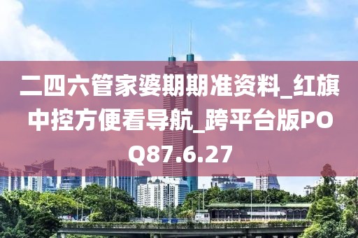 二四六管家婆期期准资料_红旗中控方便看导航_跨平台版POQ87.6.27