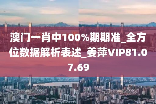 澳门一肖中100%期期准_全方位数据解析表述_姜萍VIP81.07.69
