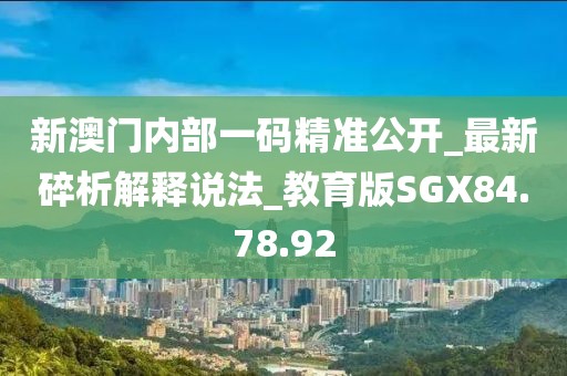 新澳门内部一码精准公开_最新碎析解释说法_教育版SGX84.78.92