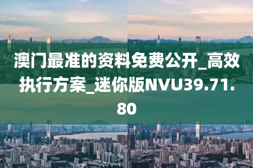 澳门最准的资料免费公开_高效执行方案_迷你版NVU39.71.80