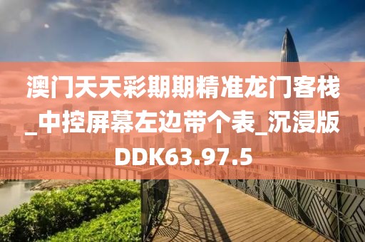 澳门天天彩期期精准龙门客栈_中控屏幕左边带个表_沉浸版DDK63.97.5