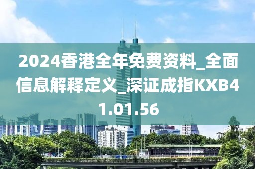 2024香港全年免费资料_全面信息解释定义_深证成指KXB41.01.56