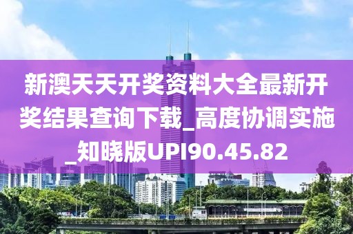 新澳天天开奖资料大全最新开奖结果查询下载_高度协调实施_知晓版UPI90.45.82