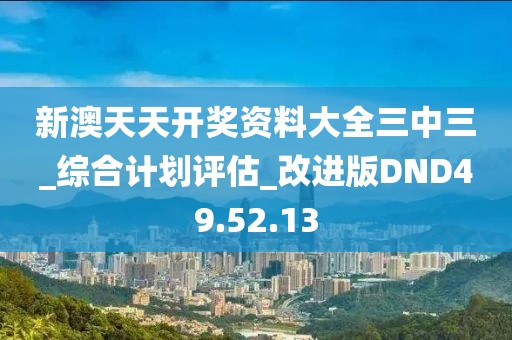 新澳天天开奖资料大全三中三_综合计划评估_改进版DND49.52.13