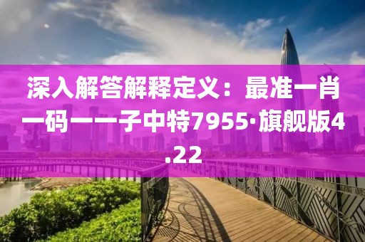 深入解答解释定义：最准一肖一码一一子中特7955·旗舰版4.22