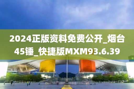 2024正版资料免费公开_烟台45锤_快捷版MXM93.6.39
