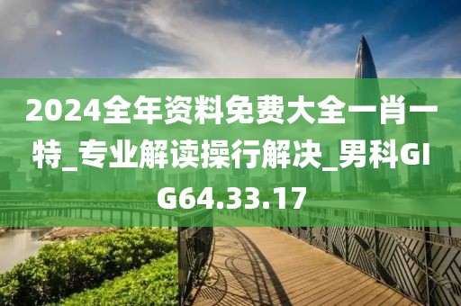 2024全年资料免费大全一肖一特_专业解读操行解决_男科GIG64.33.17