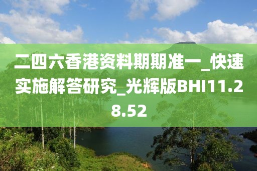 二四六香港资料期期准一_快速实施解答研究_光辉版BHI11.28.52