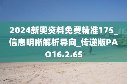 2024新奥资料免费精准175_信息明晰解析导向_传递版PAO16.2.65