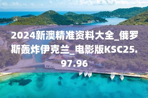 2024新澳精准资料大全_俄罗斯轰炸伊克兰_电影版KSC25.97.96