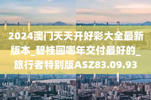 2024澳门天天开好彩大全最新版本_碧桂园哪年交付最好的_旅行者特别版ASZ83.09.93