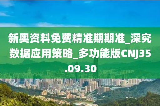 新奥资料免费精准期期准_深究数据应用策略_多功能版CNJ35.09.30