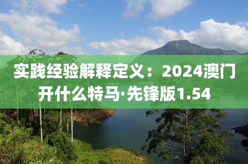 实践经验解释定义：2024澳门开什么特马·先锋版1.54