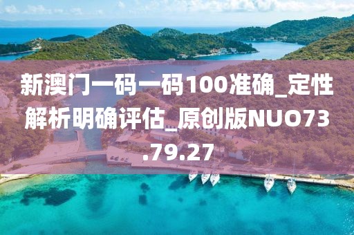 新澳门一码一码100准确_定性解析明确评估_原创版NUO73.79.27