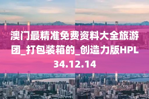 澳门最精准免费资料大全旅游团_打包装箱的_创造力版HPL34.12.14