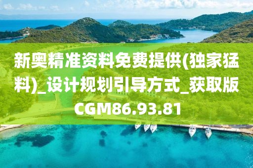 新奥精准资料免费提供(独家猛料)_设计规划引导方式_获取版CGM86.93.81