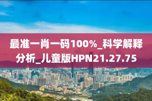 最准一肖一码100%_科学解释分析_儿童版HPN21.27.75