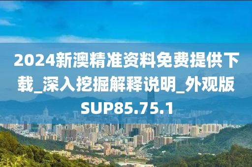 2024新澳精准资料免费提供下载_深入挖掘解释说明_外观版SUP85.75.1