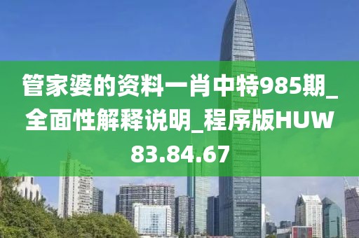 管家婆的资料一肖中特985期_全面性解释说明_程序版HUW83.84.67