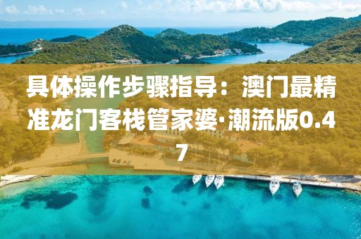 具体操作步骤指导：澳门最精准龙门客栈管家婆·潮流版0.47