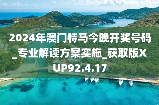 2024年澳门特马今晚开奖号码_专业解读方案实施_获取版XUP92.4.17
