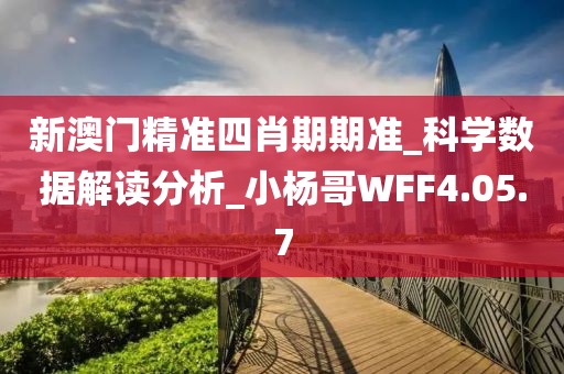 新澳门精准四肖期期准_科学数据解读分析_小杨哥WFF4.05.7