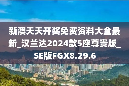 新澳天天开奖免费资料大全最新_汉兰达2024款5座尊贵版_SE版FGX8.29.6
