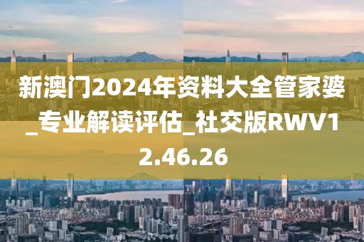 新澳门2024年资料大全管家婆_专业解读评估_社交版RWV12.46.26