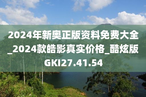 2024年新奥正版资料免费大全_2024款皓影真实价格_酷炫版GKI27.41.54