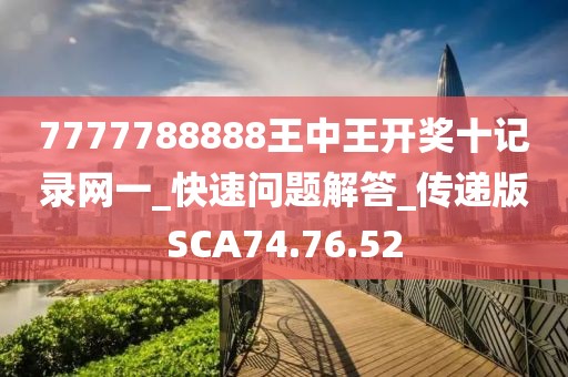 7777788888王中王开奖十记录网一_快速问题解答_传递版SCA74.76.52
