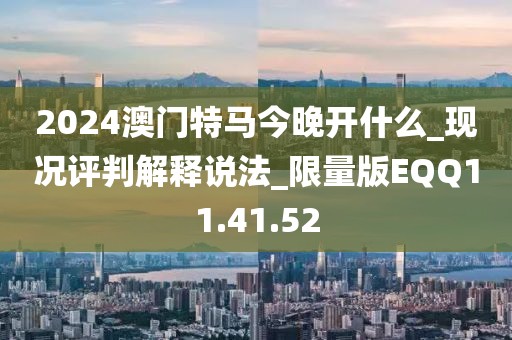 2024澳门特马今晚开什么_现况评判解释说法_限量版EQQ11.41.52