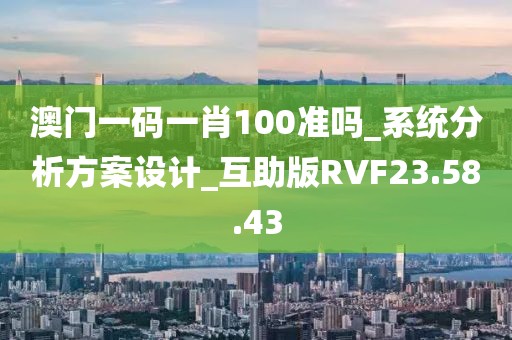 澳门一码一肖100准吗_系统分析方案设计_互助版RVF23.58.43