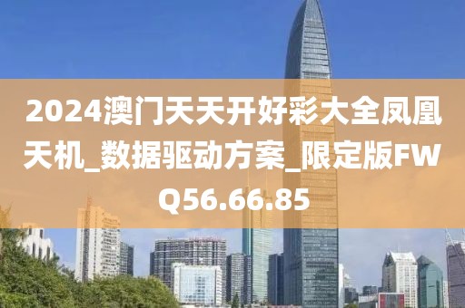2024澳门天天开好彩大全凤凰天机_数据驱动方案_限定版FWQ56.66.85