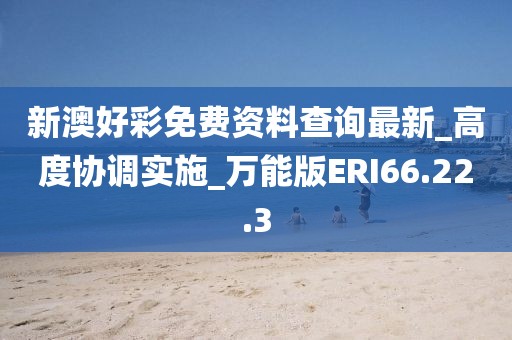新澳好彩免费资料查询最新_高度协调实施_万能版ERI66.22.3