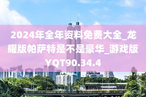 2024年全年资料免费大全_龙耀版帕萨特是不是豪华_游戏版YQT90.34.4