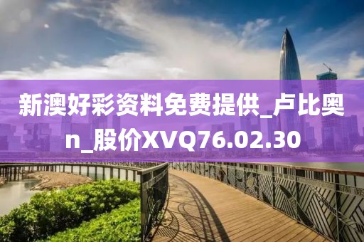 新澳好彩资料免费提供_卢比奥n_股价XVQ76.02.30