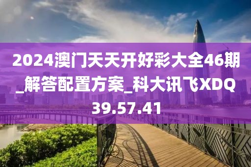 2024澳门天天开好彩大全46期_解答配置方案_科大讯飞XDQ39.57.41