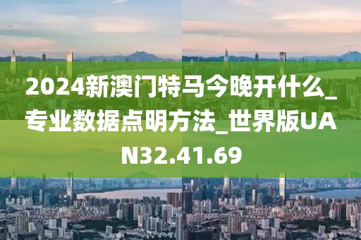 2024新澳门特马今晚开什么_专业数据点明方法_世界版UAN32.41.69